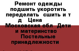 Ремонт одежды/подшить,укоротить/переделать /сшить и т.д › Цена ­ 300 - Московская обл. Дети и материнство » Постельные принадлежности   